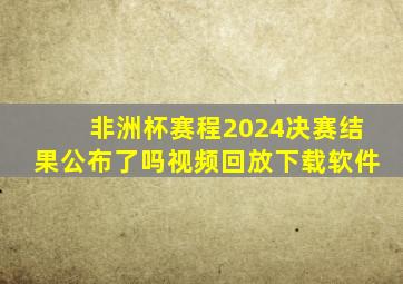 非洲杯赛程2024决赛结果公布了吗视频回放下载软件