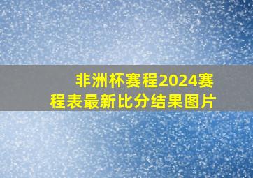 非洲杯赛程2024赛程表最新比分结果图片