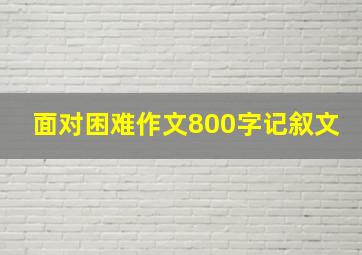 面对困难作文800字记叙文