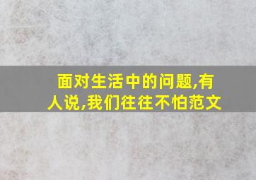 面对生活中的问题,有人说,我们往往不怕范文