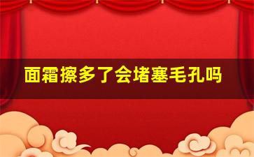 面霜擦多了会堵塞毛孔吗