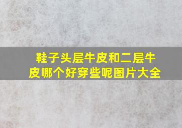 鞋子头层牛皮和二层牛皮哪个好穿些呢图片大全