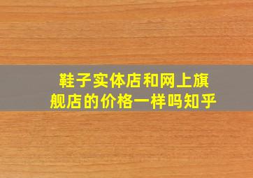 鞋子实体店和网上旗舰店的价格一样吗知乎