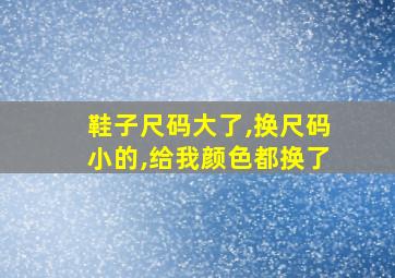 鞋子尺码大了,换尺码小的,给我颜色都换了