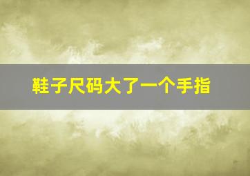 鞋子尺码大了一个手指