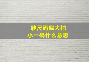 鞋尺码偏大拍小一码什么意思