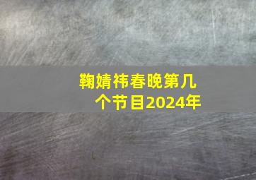 鞠婧祎春晚第几个节目2024年