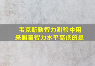 韦克斯勒智力测验中用来衡量智力水平高低的是