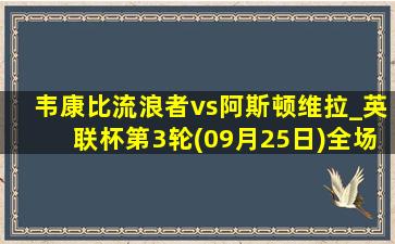 韦康比流浪者vs阿斯顿维拉_英联杯第3轮(09月25日)全场集锦