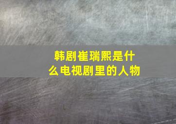 韩剧崔瑞熙是什么电视剧里的人物