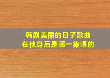 韩剧美丽的日子歌曲在他身后是哪一集唱的