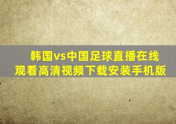 韩国vs中国足球直播在线观看高清视频下载安装手机版