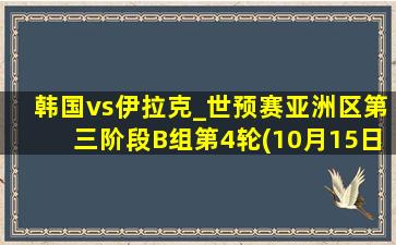 韩国vs伊拉克_世预赛亚洲区第三阶段B组第4轮(10月15日)全场集锦