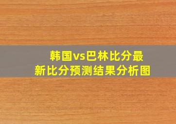 韩国vs巴林比分最新比分预测结果分析图