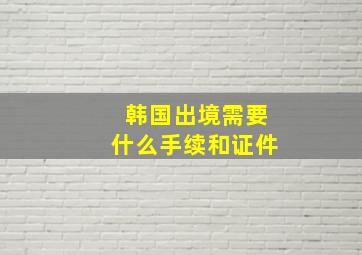 韩国出境需要什么手续和证件