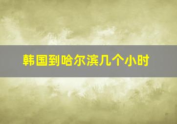 韩国到哈尔滨几个小时