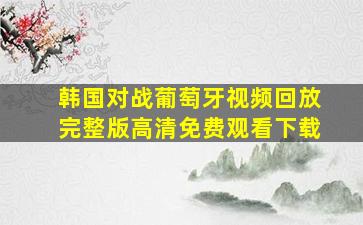 韩国对战葡萄牙视频回放完整版高清免费观看下载