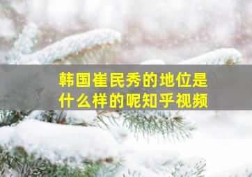 韩国崔民秀的地位是什么样的呢知乎视频