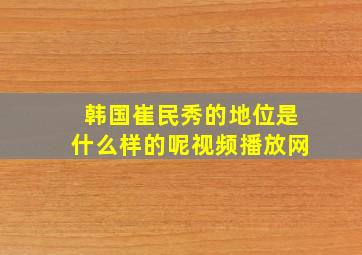 韩国崔民秀的地位是什么样的呢视频播放网