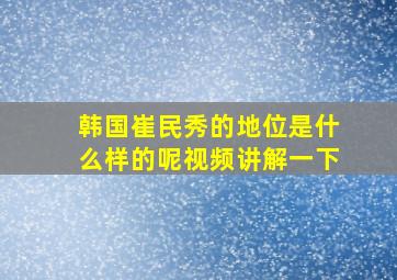 韩国崔民秀的地位是什么样的呢视频讲解一下