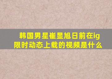 韩国男星崔显旭日前在ig限时动态上载的视频是什么