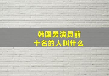 韩国男演员前十名的人叫什么