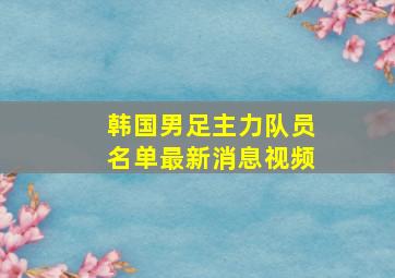 韩国男足主力队员名单最新消息视频