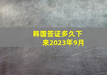 韩国签证多久下来2023年9月