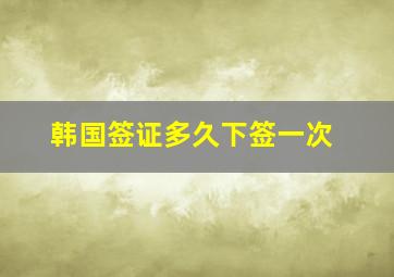 韩国签证多久下签一次