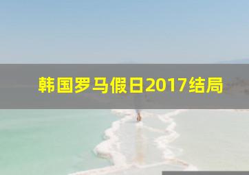 韩国罗马假日2017结局