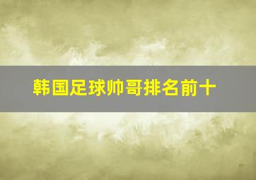 韩国足球帅哥排名前十