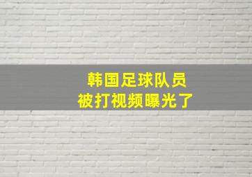 韩国足球队员被打视频曝光了