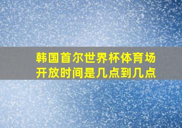 韩国首尔世界杯体育场开放时间是几点到几点