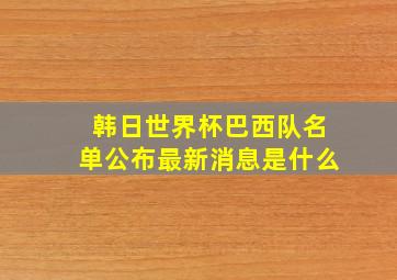 韩日世界杯巴西队名单公布最新消息是什么