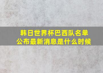 韩日世界杯巴西队名单公布最新消息是什么时候