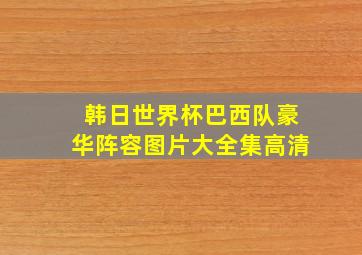 韩日世界杯巴西队豪华阵容图片大全集高清