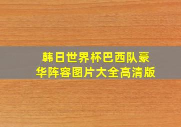 韩日世界杯巴西队豪华阵容图片大全高清版