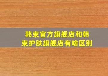 韩束官方旗舰店和韩束护肤旗舰店有啥区别