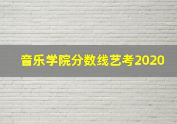 音乐学院分数线艺考2020