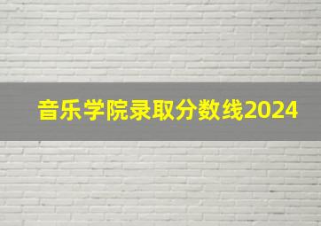 音乐学院录取分数线2024