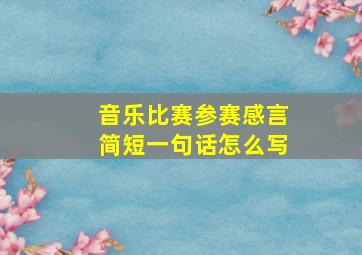 音乐比赛参赛感言简短一句话怎么写