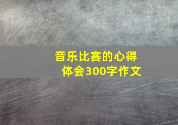 音乐比赛的心得体会300字作文