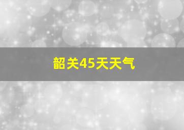 韶关45天天气