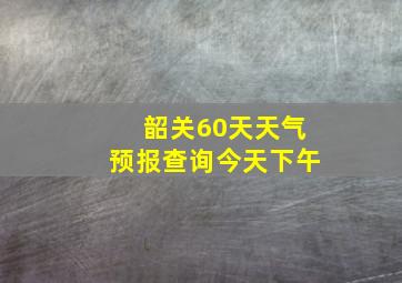 韶关60天天气预报查询今天下午