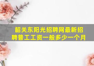 韶关东阳光招聘网最新招聘普工工资一般多少一个月