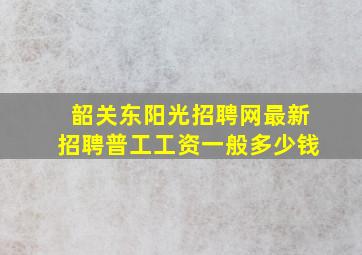 韶关东阳光招聘网最新招聘普工工资一般多少钱