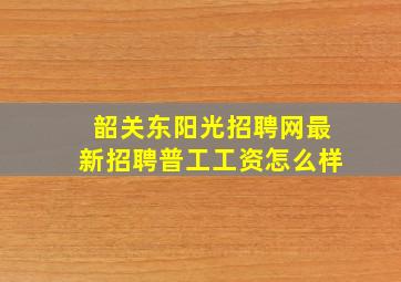 韶关东阳光招聘网最新招聘普工工资怎么样