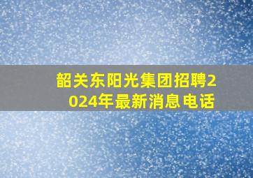 韶关东阳光集团招聘2024年最新消息电话