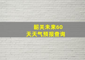 韶关未来60天天气预报查询