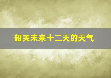 韶关未来十二天的天气